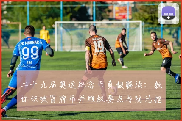 二十九届奥运纪念币真假解读：教你识破冒牌币并维权要点与防范指南