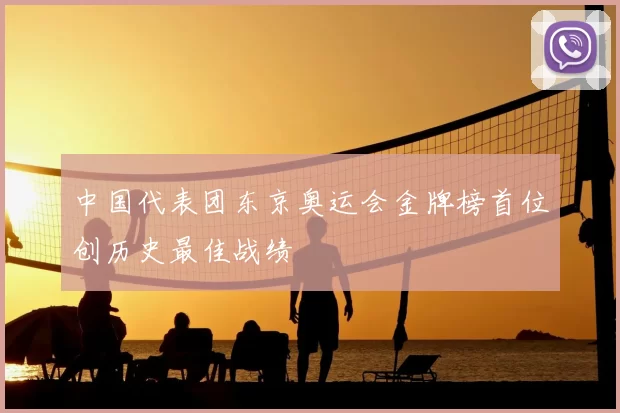 中国代表团东京奥运会金牌榜首位创历史最佳战绩