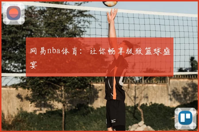 网易nba体育：让你畅享极致篮球盛宴