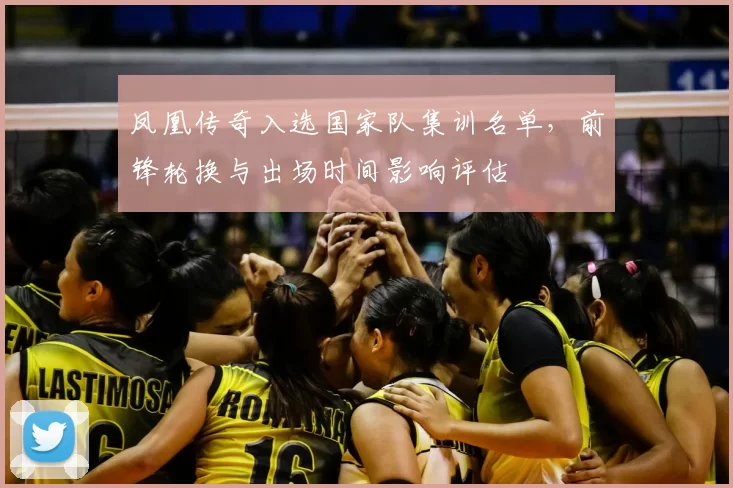 凤凰传奇入选国家队集训名单，前锋轮换与出场时间影响评估