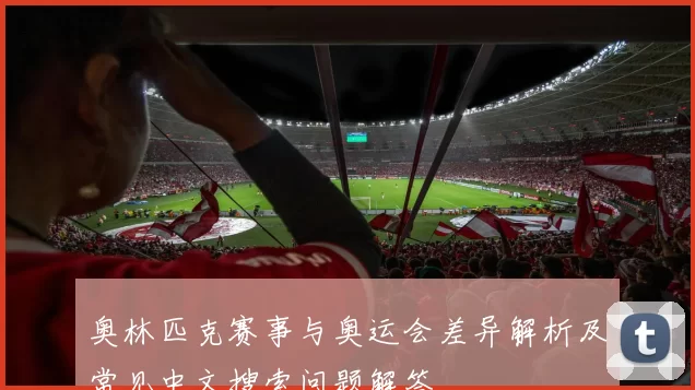 奥林匹克赛事与奥运会差异解析及常见中文搜索问题解答