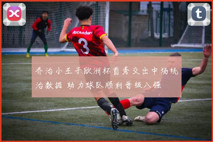 乔治小王子欧洲杯首秀交出中场统治数据 助力球队顺利晋级八强