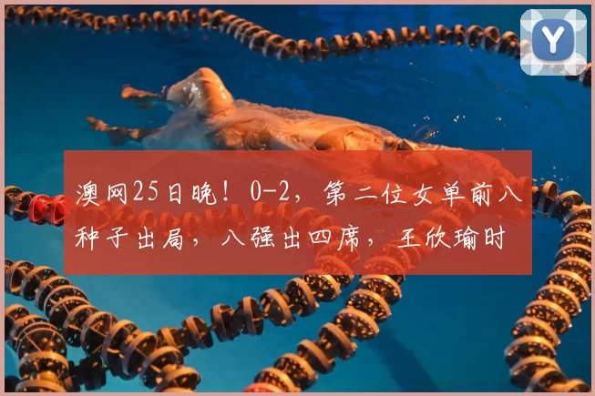 澳网25日晚！0-2，第二位女单前八种子出局，八强出四席，王欣瑜时间定了