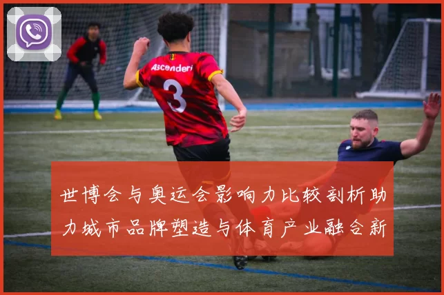 世博会与奥运会影响力比较剖析助力城市品牌塑造与体育产业融合新趋势