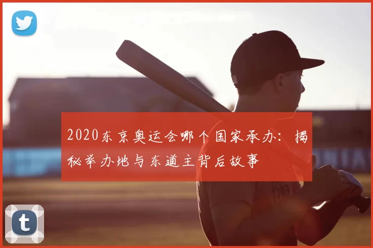 2020东京奥运会哪个国家承办：揭秘举办地与东道主背后故事