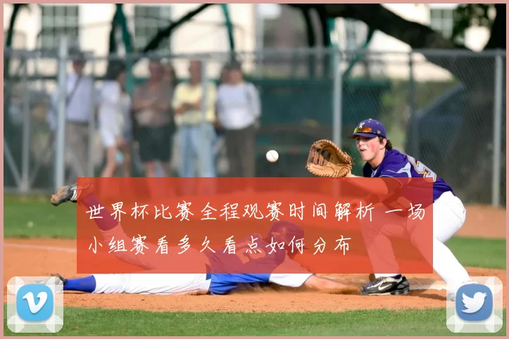 世界杯比赛全程观赛时间解析 一场小组赛看多久看点如何分布