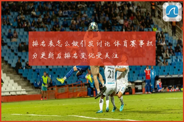 排名表怎么做引发讨论 体育赛事积分更新后排名变化受关注