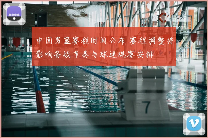 中国男篮赛程时间公布 赛程调整将影响备战节奏与球迷观赛安排
