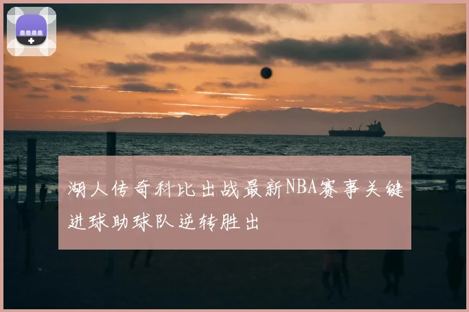湖人传奇科比出战最新NBA赛事关键进球助球队逆转胜出