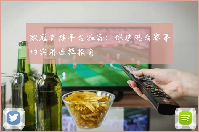 欧冠直播平台推荐:球迷观看赛事的实用选择指南