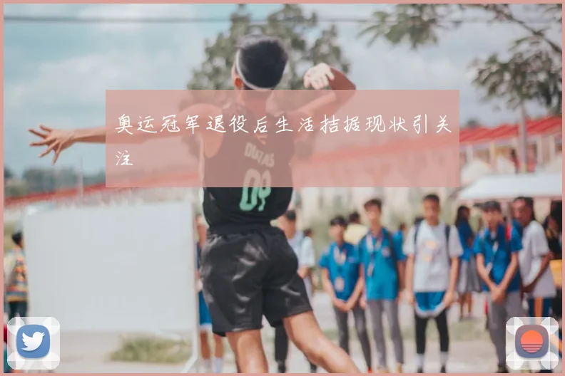 奥运冠军退役后生活拮据现状引关注