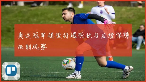 奥运冠军退役待遇现状与后续保障机制观察