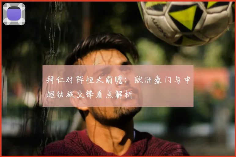 拜仁对阵恒大前瞻:欧洲豪门与中超劲旅交锋看点解析