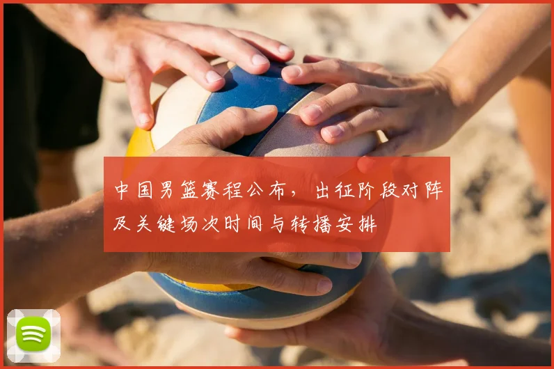 中国男篮赛程公布,出征阶段对阵及关键场次时间与转播安排