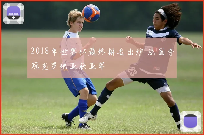 2018年世界杯最终排名出炉 法国夺冠克罗地亚获亚军