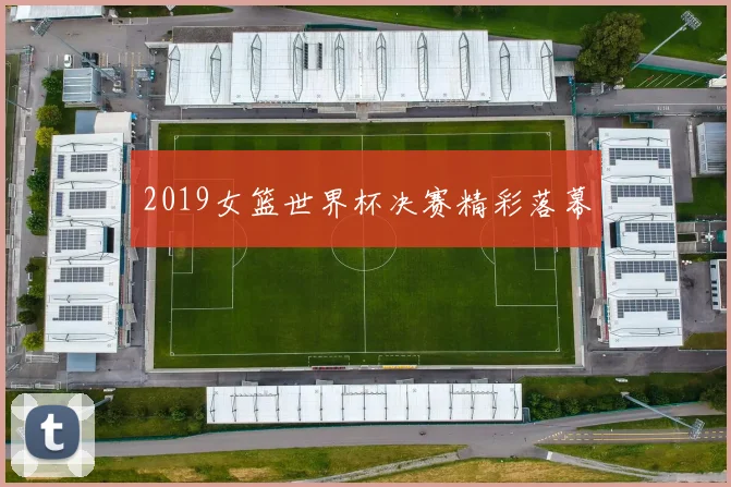 2019女篮世界杯决赛精彩落幕