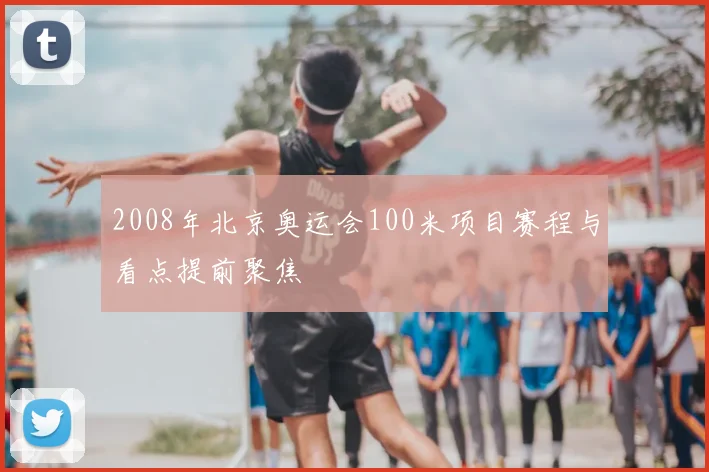 2008年北京奥运会100米项目赛程与看点提前聚焦