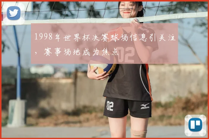 1998年世界杯决赛球场信息引关注,赛事场地成为焦点