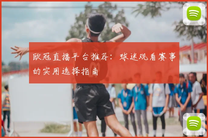 欧冠直播平台推荐:球迷观看赛事的实用选择指南